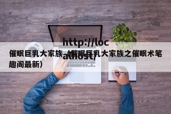 催眠巨乳大家族（催眠巨乳大家族之催眠术笔趣阁最新）