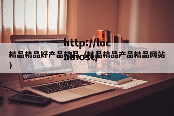 精品精品好产品精品（精品精品产品精品网站）