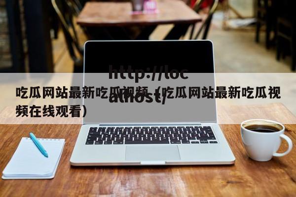 吃瓜网站最新吃瓜视频（吃瓜网站最新吃瓜视频在线观看）