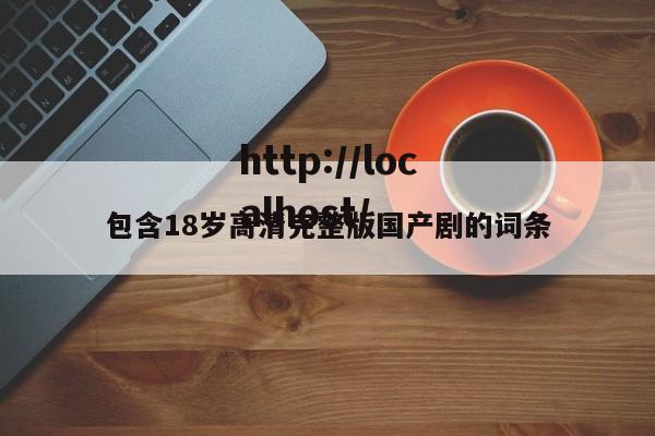 包含18岁高清完整版国产剧的词条