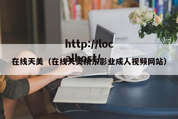 在线天美（在线天美精东影业成人视频网站）