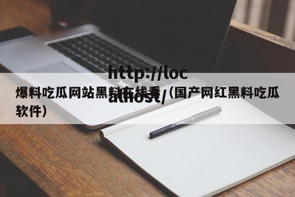 爆料吃瓜网站黑料在线看（国产网红黑料吃瓜软件）